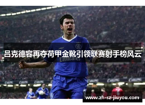 吕克德容再夺荷甲金靴引领联赛射手榜风云 吕克德容再夺荷甲金靴引领联赛射手榜风云