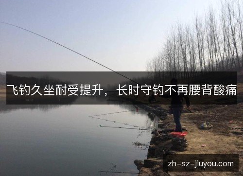 飞钓久坐耐受提升，长时守钓不再腰背酸痛