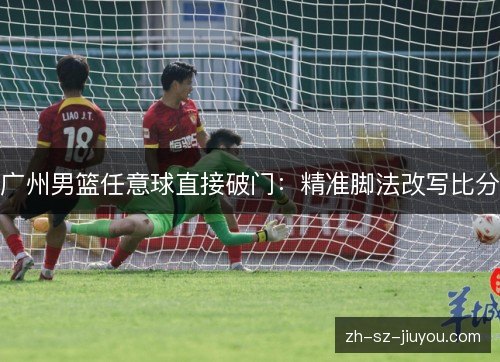 广州男篮任意球直接破门：精准脚法改写比分