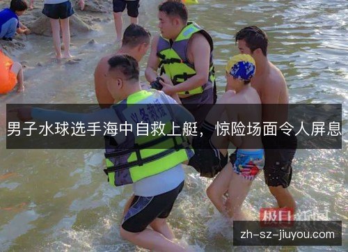 男子水球选手海中自救上艇,惊险场面令人屏息 男子水球选手海中自救上艇,惊险场面令人屏息