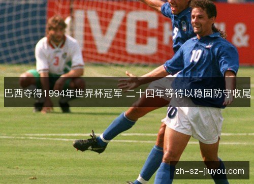 巴西夺得1994年世界杯冠军 二十四年等待以稳固防守收尾 巴西夺得1994年世界杯冠军 二十四年等待以稳固防守收尾